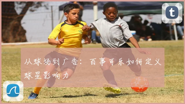 从球场到广告：百事可乐如何定义球星影响力