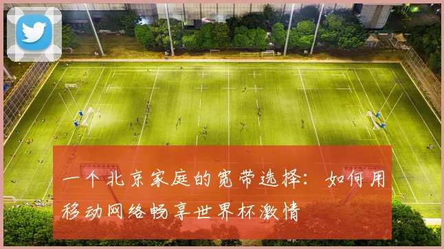 一个北京家庭的宽带选择：如何用移动网络畅享世界杯激情