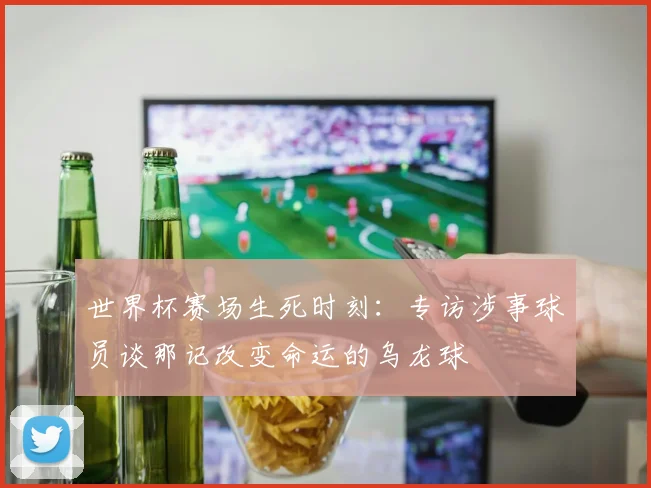 世界杯赛场生死时刻：专访涉事球员谈那记改变命运的乌龙球