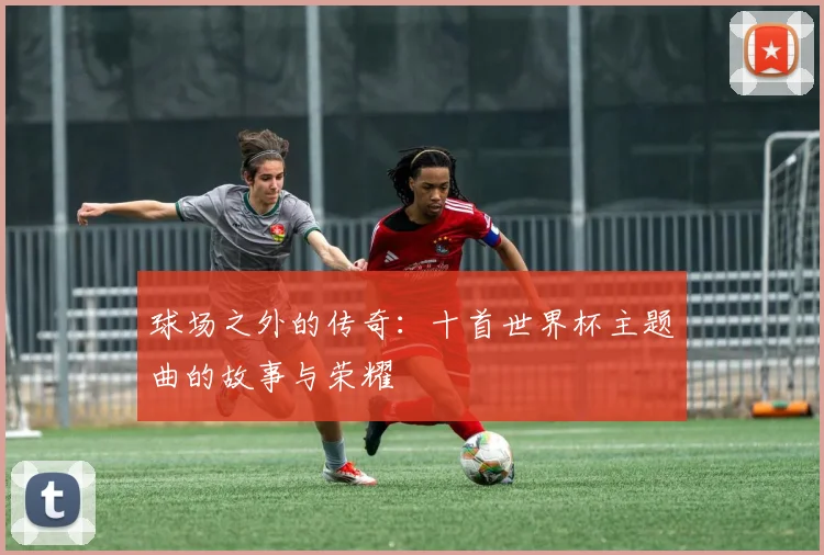 球场之外的传奇：十首世界杯主题曲的故事与荣耀