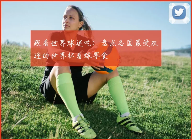 跟着世界球迷吃：盘点各国最受欢迎的世界杯看球零食
