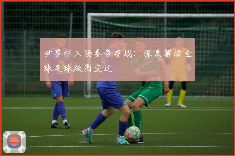 世界杯入场券争夺战：深度解读全球足球版图变迁