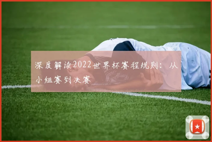 深度解读2022世界杯赛程规则：从小组赛到决赛