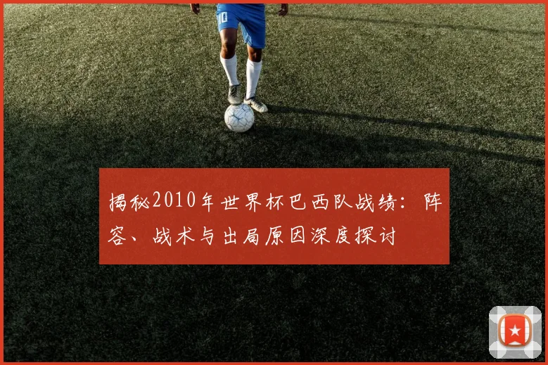 揭秘2010年世界杯巴西队战绩：阵容、战术与出局原因深度探讨