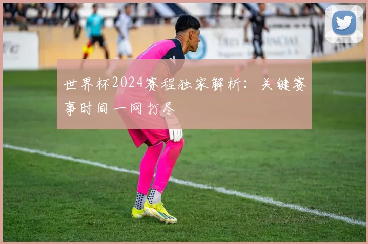 世界杯2024赛程独家解析：关键赛事时间一网打尽