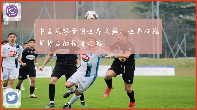 中国足球登顶世界之巅：世界杯冠军背后的传奇之路