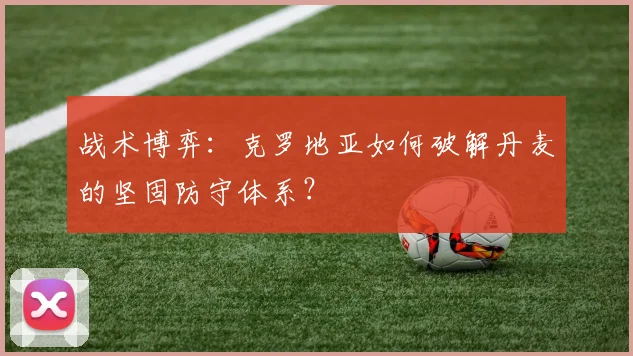 战术博弈：克罗地亚如何破解丹麦的坚固防守体系？