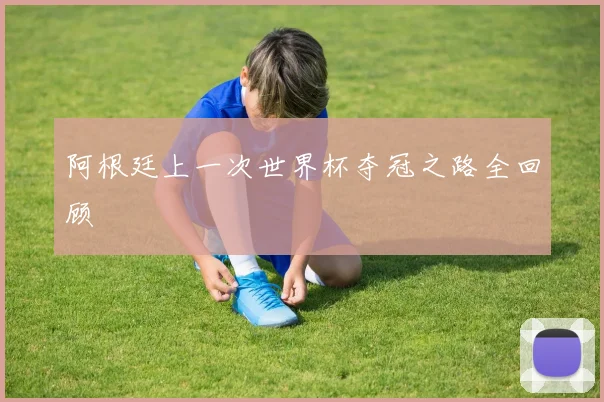 阿根廷上一次世界杯夺冠之路全回顾