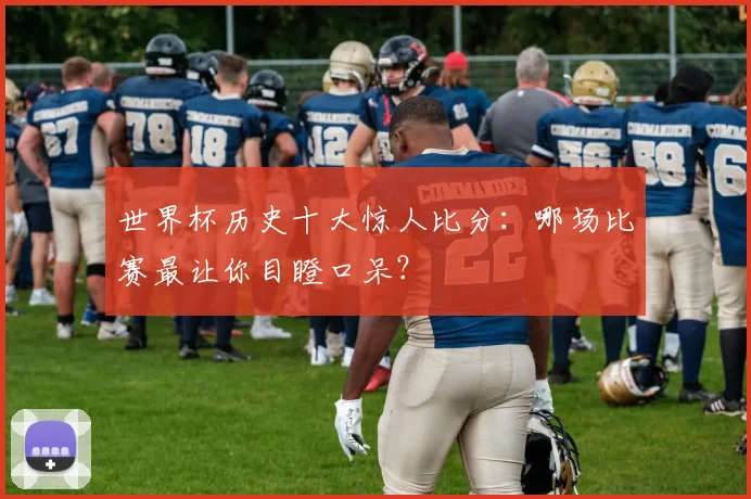 世界杯历史十大惊人比分：哪场比赛最让你目瞪口呆？