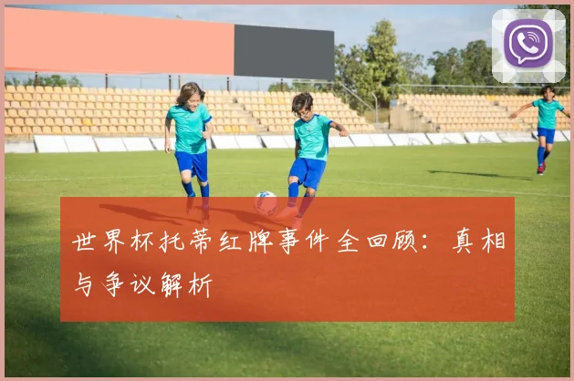世界杯托蒂红牌事件全回顾：真相与争议解析