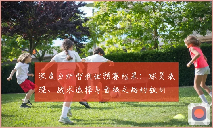 深度分析智利世预赛结果：球员表现、战术选择与晋级之路的教训