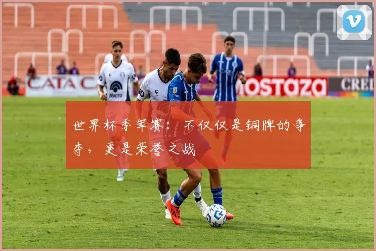 世界杯季军赛：不仅仅是铜牌的争夺，更是荣誉之战