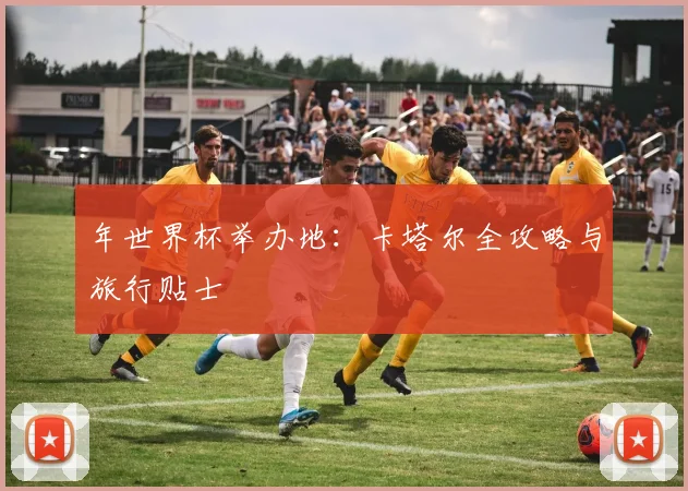 年世界杯举办地：卡塔尔全攻略与旅行贴士