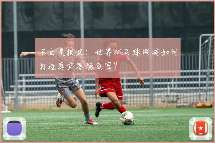不止是换皮：世界杯足球网游如何打造真实赛场氛围？