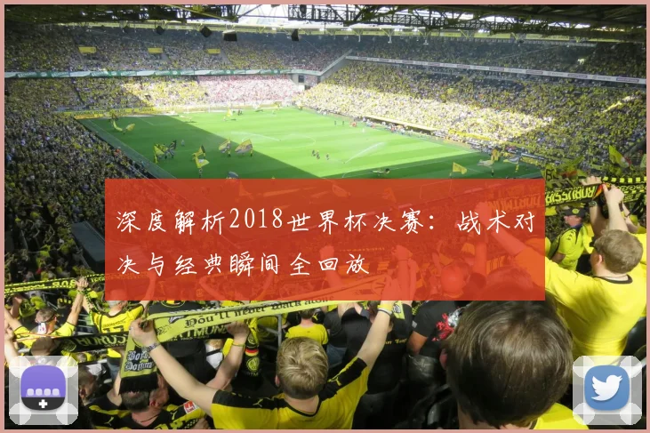 深度解析2018世界杯决赛:战术对决与经典瞬间全回放