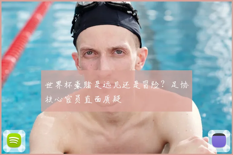 世界杯豪赌是远见还是冒险?足协核心官员直面质疑