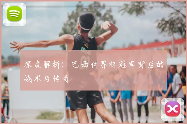 深度解析：巴西世界杯冠军背后的战术与传奇