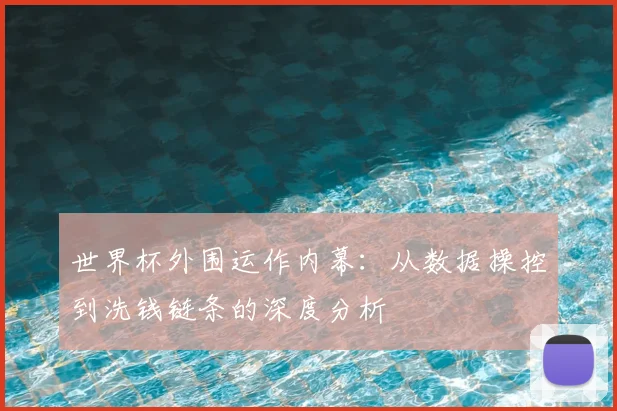 世界杯外围运作内幕：从数据操控到洗钱链条的深度分析
