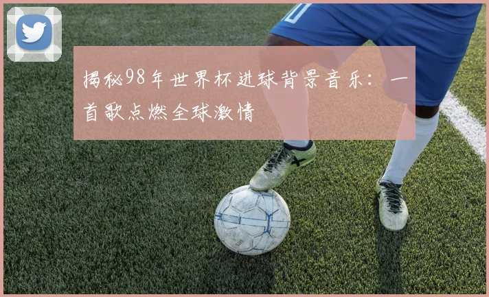 揭秘98年世界杯进球背景音乐：一首歌点燃全球激情