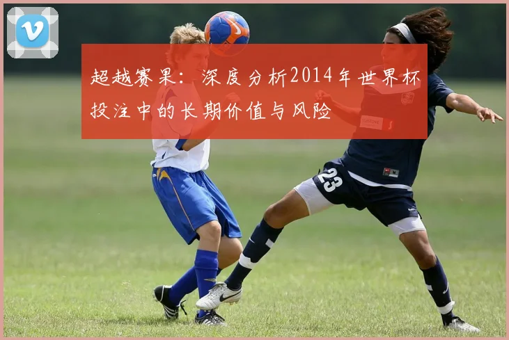 超越赛果:深度分析2014年世界杯投注中的长期价值与风险