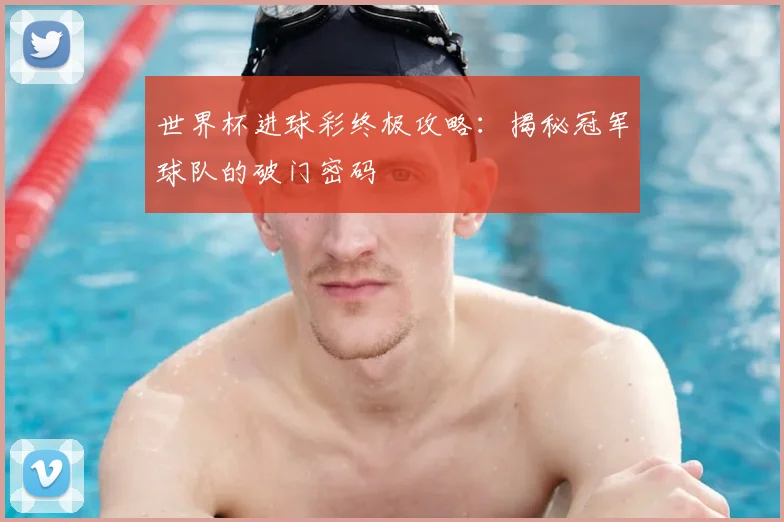 世界杯进球彩终极攻略:揭秘冠军球队的破门密码