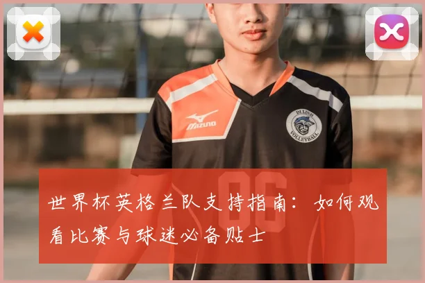 世界杯英格兰队支持指南:如何观看比赛与球迷必备贴士