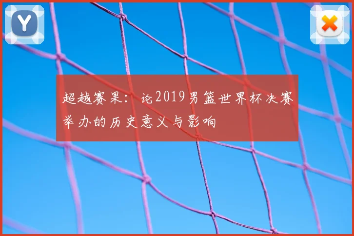 超越赛果：论2019男篮世界杯决赛举办的历史意义与影响
