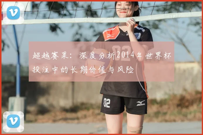 超越赛果:深度分析2014年世界杯投注中的长期价值与风险