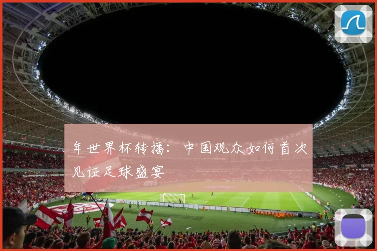 年世界杯转播:中国观众如何首次见证足球盛宴