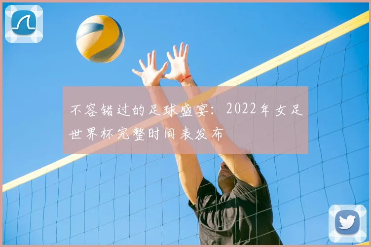 不容错过的足球盛宴:2022年女足世界杯完整时间表发布