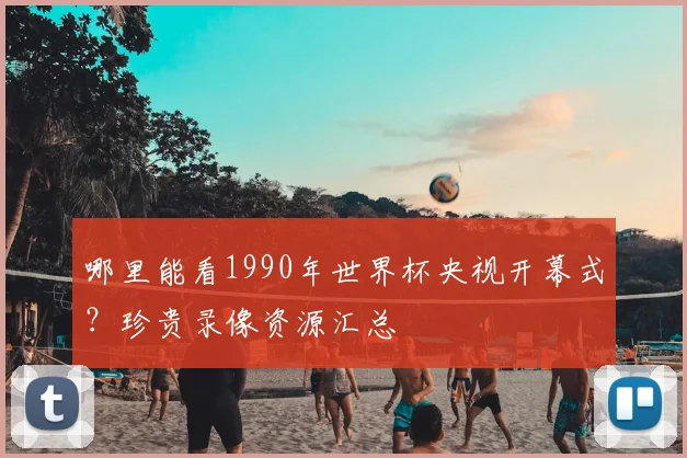 哪里能看1990年世界杯央视开幕式?珍贵录像资源汇总