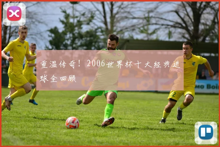 重温传奇!2006世界杯十大经典进球全回顾