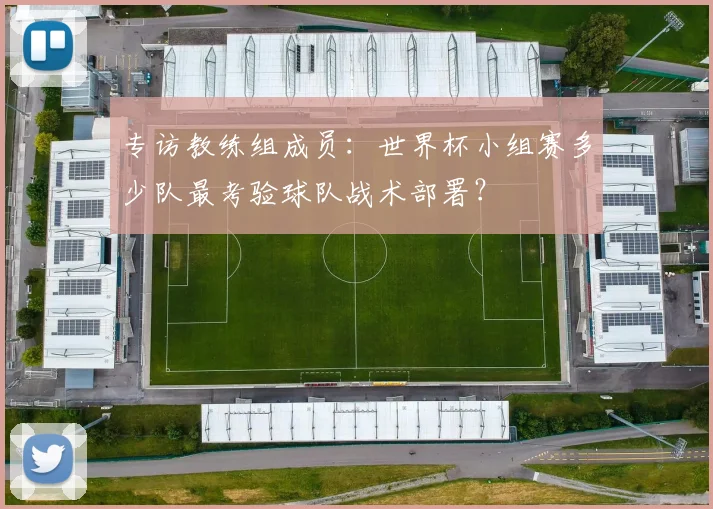 专访教练组成员:世界杯小组赛多少队最考验球队战术部署?