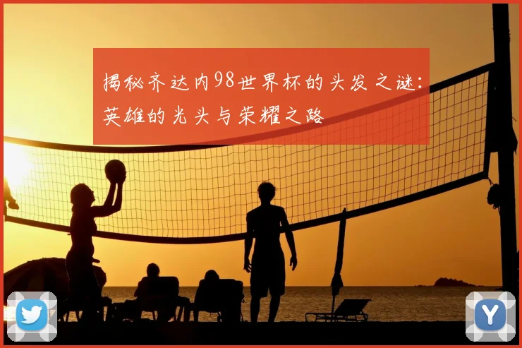 揭秘齐达内98世界杯的头发之谜：英雄的光头与荣耀之路