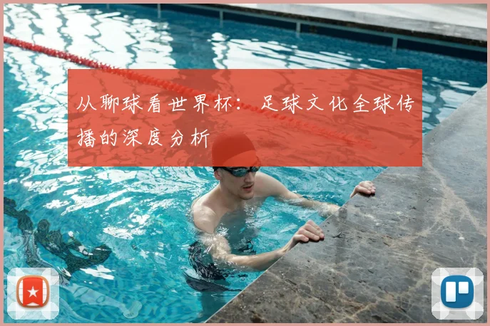从聊球看世界杯：足球文化全球传播的深度分析