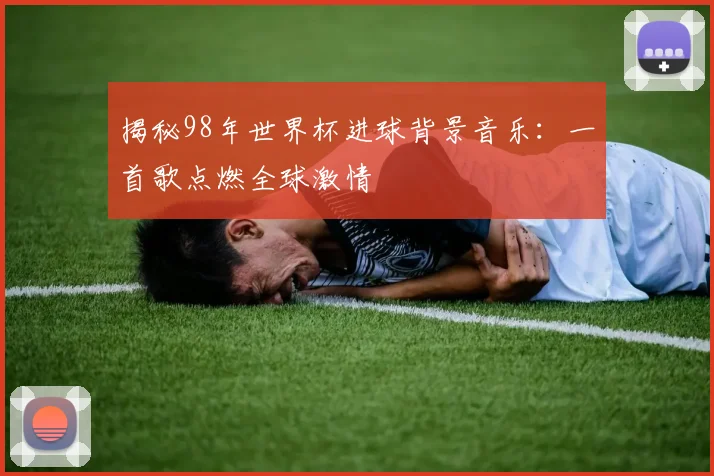 揭秘98年世界杯进球背景音乐：一首歌点燃全球激情