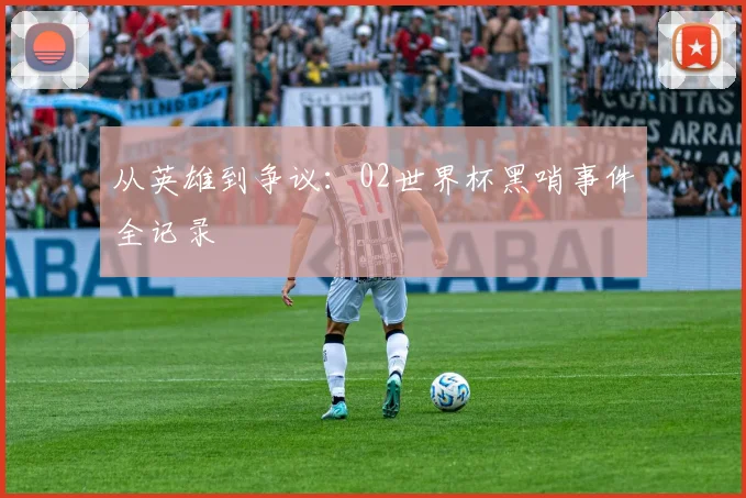 从英雄到争议：02世界杯黑哨事件全记录