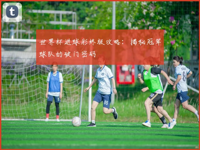 世界杯进球彩终极攻略:揭秘冠军球队的破门密码