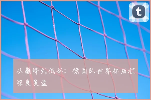 从巅峰到低谷:德国队世界杯历程深度复盘