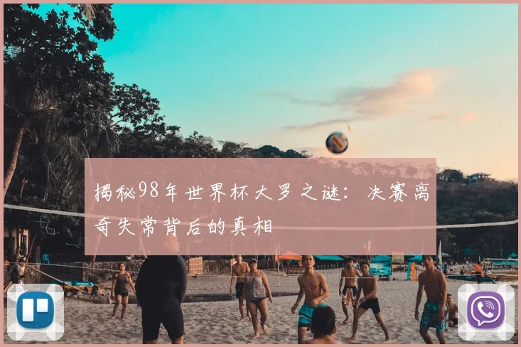 揭秘98年世界杯大罗之谜:决赛离奇失常背后的真相