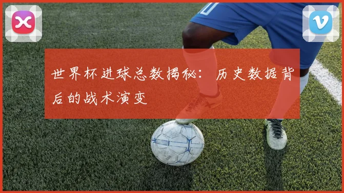 世界杯进球总数揭秘:历史数据背后的战术演变