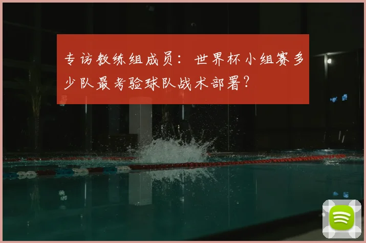 专访教练组成员:世界杯小组赛多少队最考验球队战术部署?