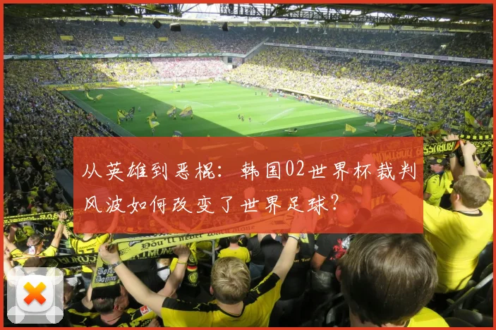 从英雄到恶棍：韩国02世界杯裁判风波如何改变了世界足球？