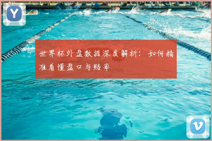 世界杯外盘数据深度解析:如何精准看懂盘口与赔率