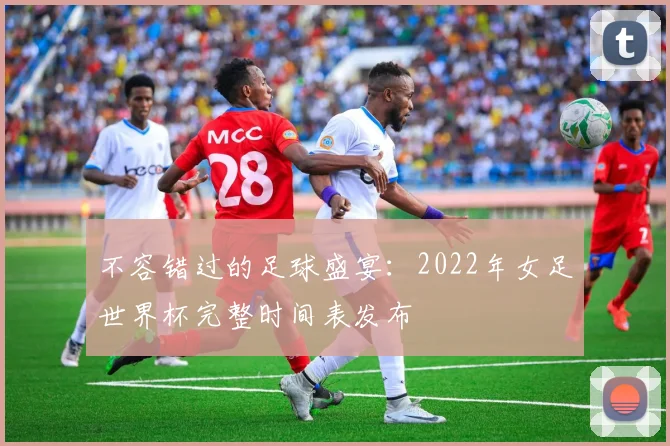 不容错过的足球盛宴:2022年女足世界杯完整时间表发布
