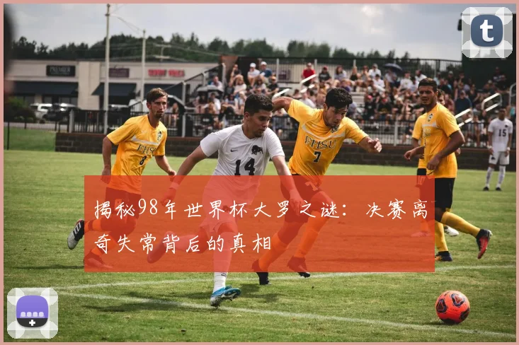 揭秘98年世界杯大罗之谜:决赛离奇失常背后的真相