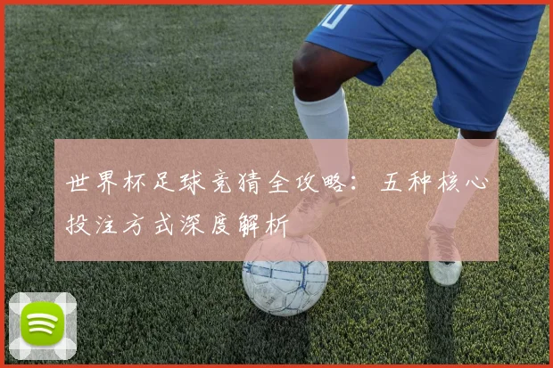 世界杯足球竞猜全攻略：五种核心投注方式深度解析
