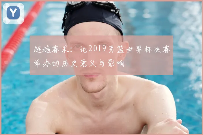 超越赛果：论2019男篮世界杯决赛举办的历史意义与影响