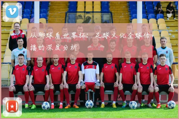 从聊球看世界杯：足球文化全球传播的深度分析