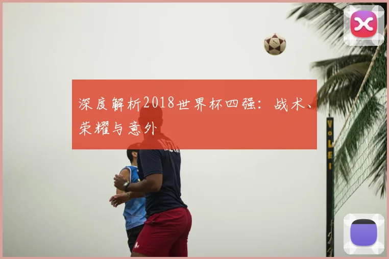 深度解析2018世界杯四强:战术、荣耀与意外
